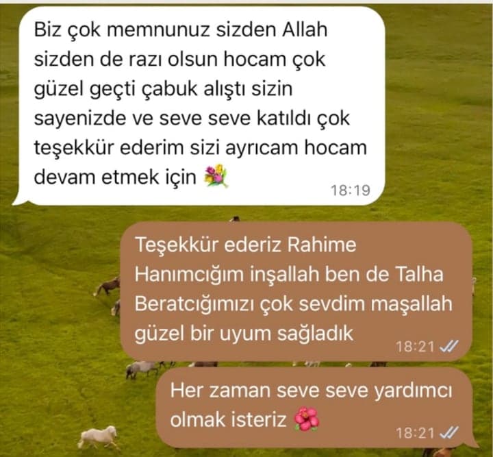 Rahime Hanım · Talha Berat'ın annesi: “Biz çok memnunuz sizden, çok güzel geçti, çabuk alıştı sizin sayenizde ve seve seve katıldı. Sizi ayıramam hocam, devam etmek için.”